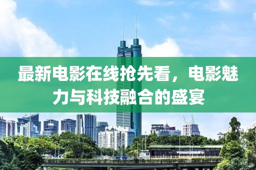 最新电影在线抢先看，电影魅力与科技融合的盛宴