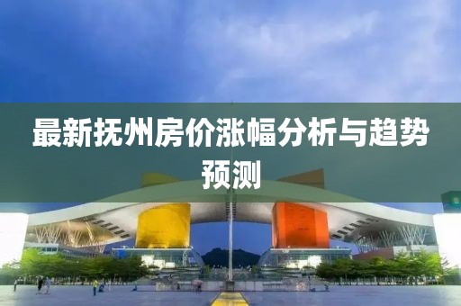 最新抚州房价涨幅分析与趋势预测