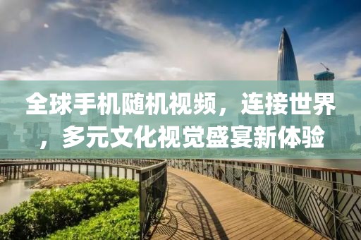 全球手机随机视频，连接世界，多元文化视觉盛宴新体验