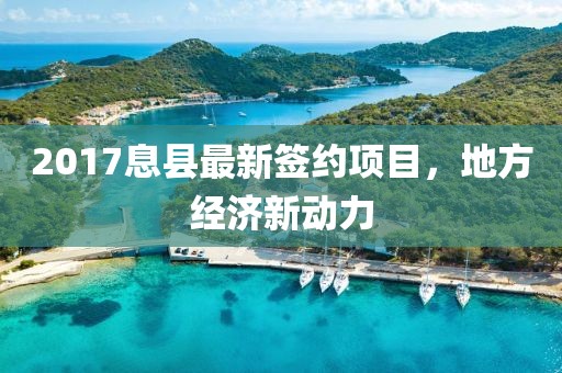 2017息县最新签约项目，地方经济新动力