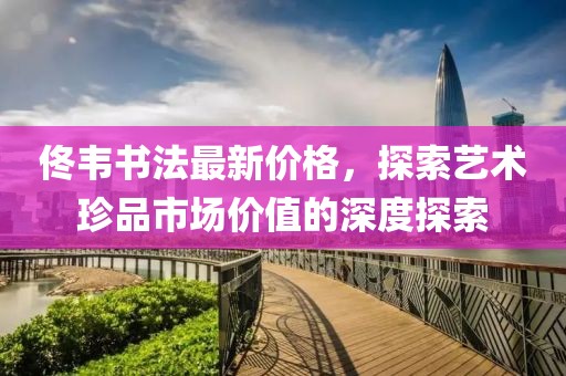 佟韦书法最新价格，探索艺术珍品市场价值的深度探索