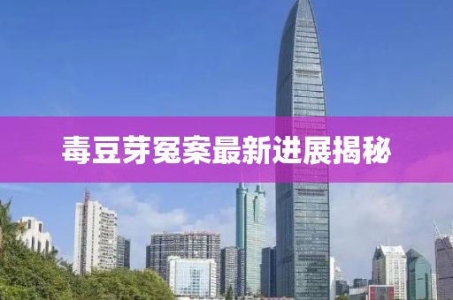 毒豆芽冤案最新进展揭秘