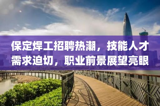 保定焊工招聘热潮，技能人才需求迫切，职业前景展望亮眼