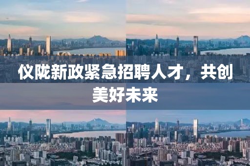 仪陇新政紧急招聘人才，共创美好未来