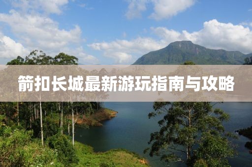 箭扣长城最新游玩指南与攻略