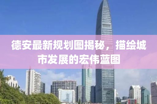 德安最新规划图揭秘，描绘城市发展的宏伟蓝图