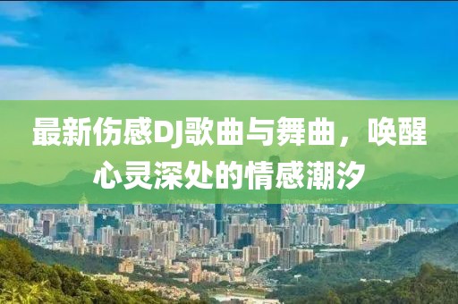 最新伤感DJ歌曲与舞曲，唤醒心灵深处的情感潮汐