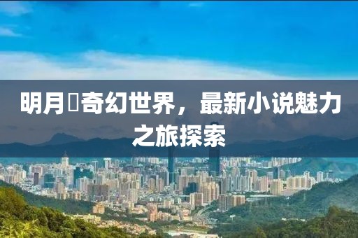 明月珰奇幻世界，最新小说魅力之旅探索