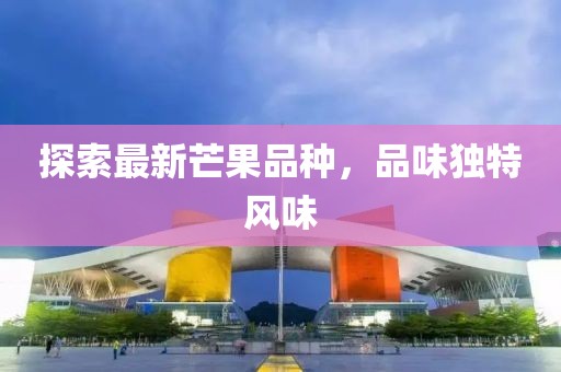 探索最新芒果品种，品味独特风味