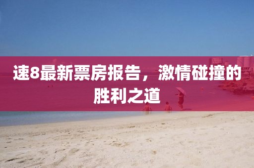 速8最新票房报告，激情碰撞的胜利之道