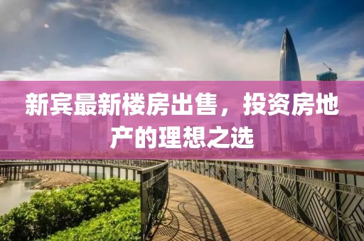 新宾最新楼房出售，投资房地产的理想之选