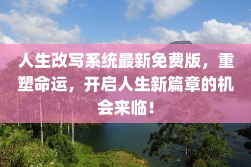 人生改写系统最新免费版，重塑命运，开启人生新篇章的机会来临！