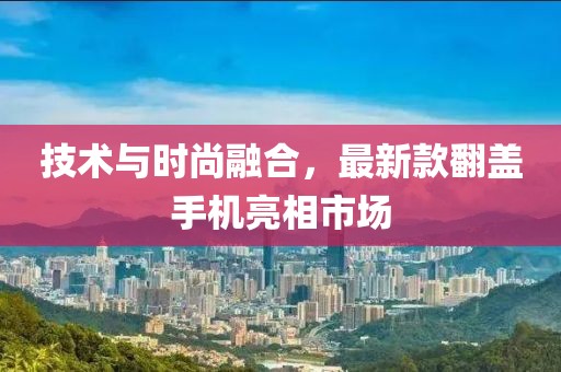 技术与时尚融合，最新款翻盖手机亮相市场
