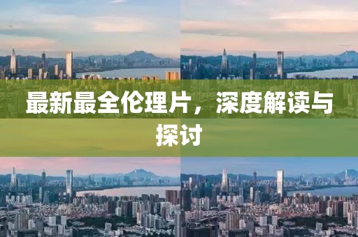 最新最全伦理片，深度解读与探讨