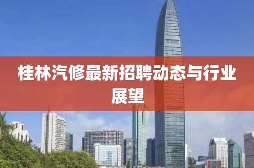 桂林汽修最新招聘动态与行业展望