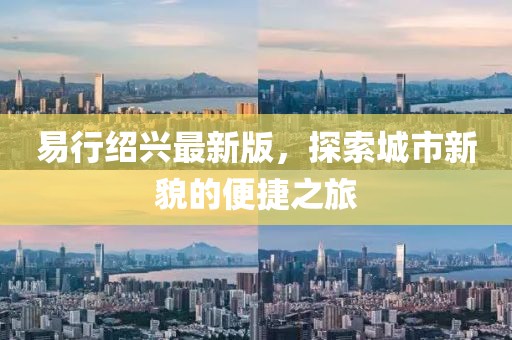 易行绍兴最新版，探索城市新貌的便捷之旅