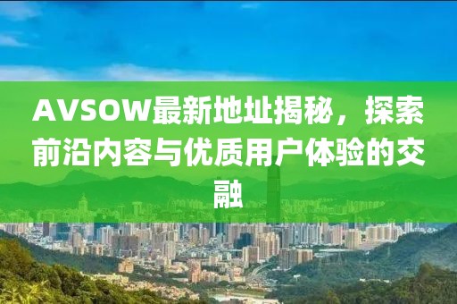 AVSOW最新地址揭秘，探索前沿内容与优质用户体验的交融
