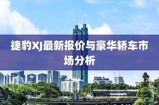 捷豹XJ最新报价与豪华轿车市场分析