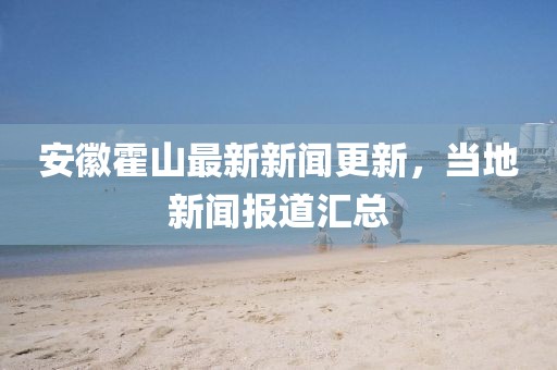 安徽霍山最新新闻更新，当地新闻报道汇总