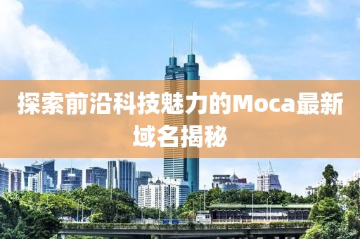 探索前沿科技魅力的Moca最新域名揭秘