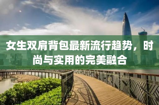 女生双肩背包最新流行趋势，时尚与实用的完美融合
