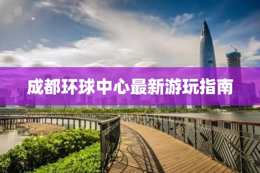 成都环球中心最新游玩指南