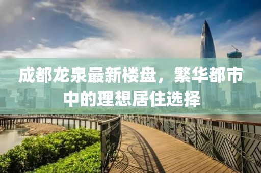 成都龙泉最新楼盘，繁华都市中的理想居住选择