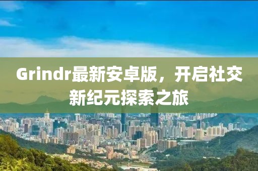Grindr最新安卓版，开启社交新纪元探索之旅