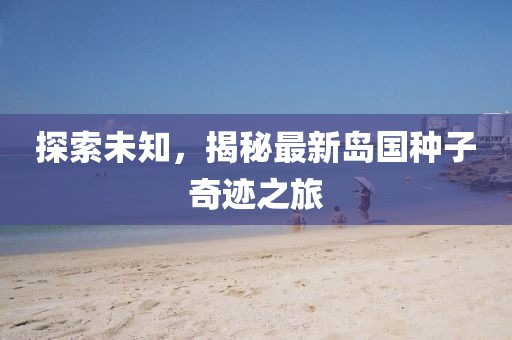 探索未知，揭秘最新岛国种子奇迹之旅