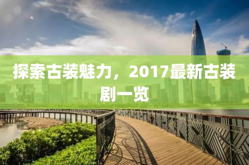 探索古装魅力，2017最新古装剧一览
