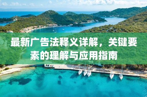 最新广告法释义详解，关键要素的理解与应用指南