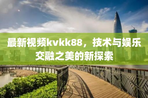 最新视频kvkk88，技术与娱乐交融之美的新探索
