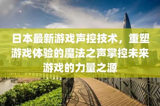 日本最新游戏声控技术，重塑游戏体验的魔法之声掌控未来游戏的力量之源