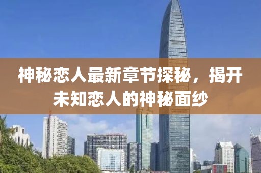 神秘恋人最新章节探秘，揭开未知恋人的神秘面纱