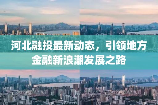 河北融投最新动态，引领地方金融新浪潮发展之路
