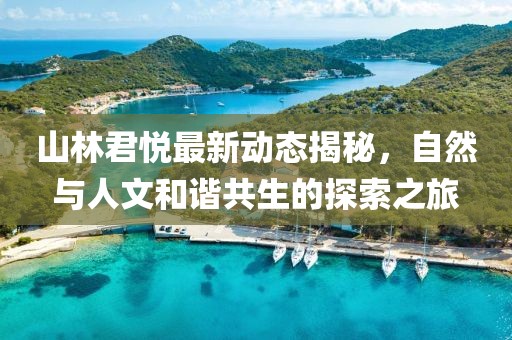 山林君悦最新动态揭秘，自然与人文和谐共生的探索之旅