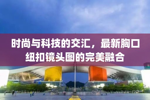 时尚与科技的交汇，最新胸口纽扣镜头图的完美融合