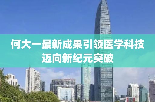 何大一最新成果引领医学科技迈向新纪元突破