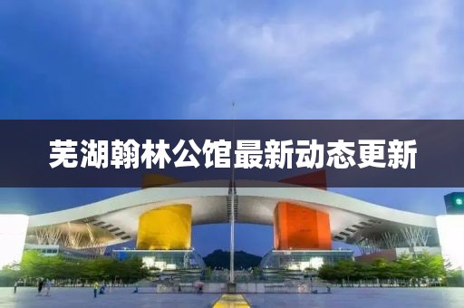 芜湖翰林公馆最新动态更新