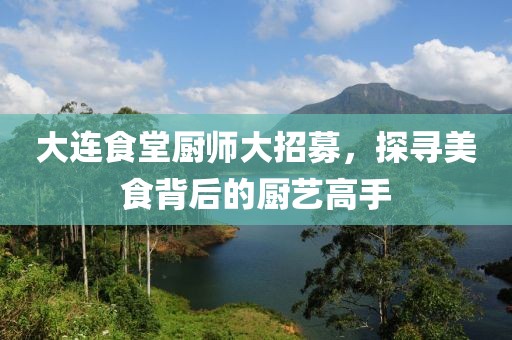 大连食堂厨师大招募，探寻美食背后的厨艺高手