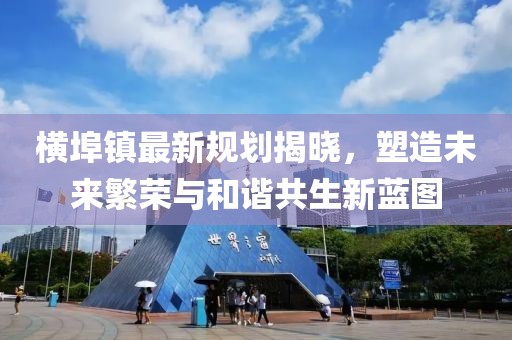 横埠镇最新规划揭晓，塑造未来繁荣与和谐共生新蓝图