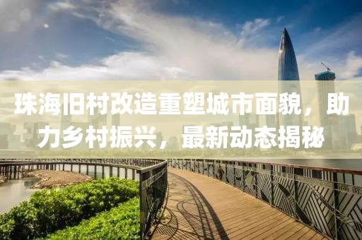 珠海旧村改造重塑城市面貌，助力乡村振兴，最新动态揭秘
