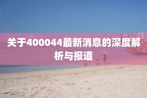 关于400044最新消息的深度解析与报道