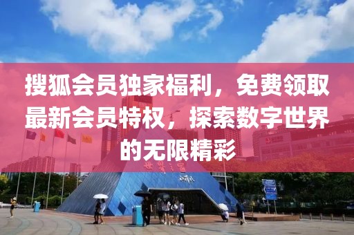 搜狐会员独家福利，免费领取最新会员特权，探索数字世界的无限精彩