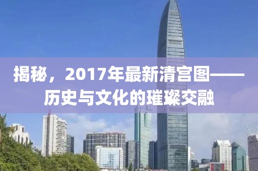 揭秘，2017年最新清宫图——历史与文化的璀璨交融