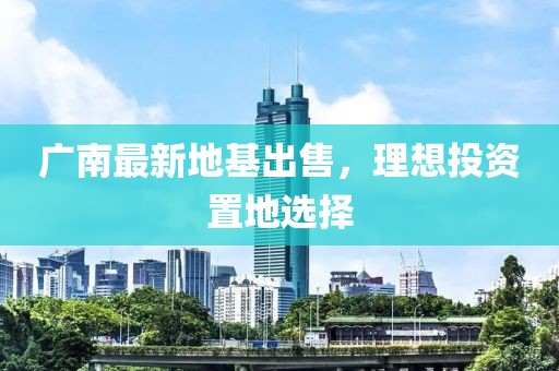 广南最新地基出售，理想投资置地选择