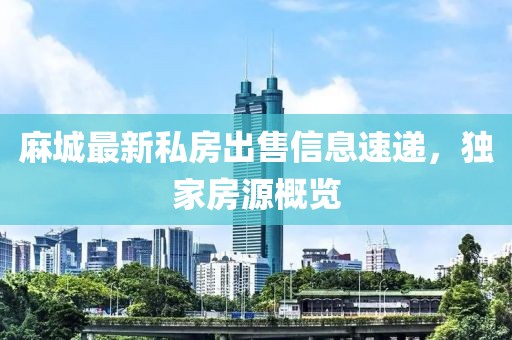 麻城最新私房出售信息速递，独家房源概览