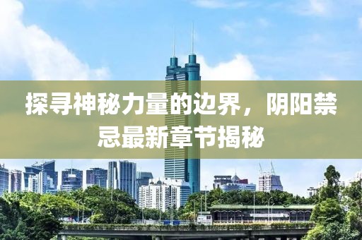 探寻神秘力量的边界，阴阳禁忌最新章节揭秘