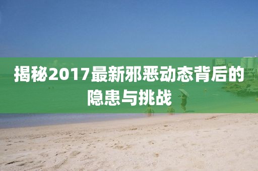 揭秘2017最新邪恶动态背后的隐患与挑战