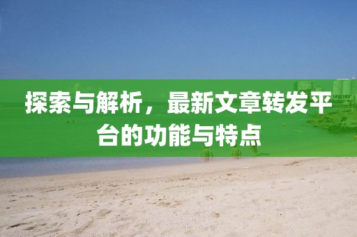 探索与解析，最新文章转发平台的功能与特点
